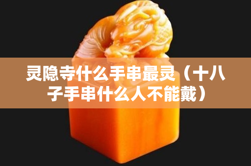 靈隱寺什么手串最靈（十八子手串什么人不能戴）