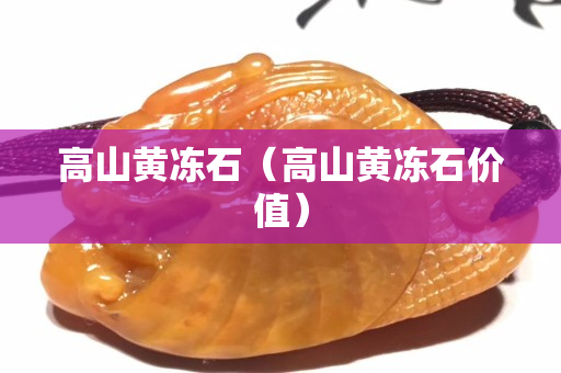 高山黃凍石（高山黃凍石價值）