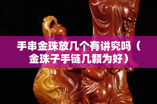 手串金珠放幾個有講究嗎（金珠子手鏈幾顆為好）