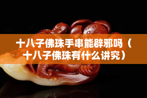 十八子佛珠手串能辟邪嗎（十八子佛珠有什么講究）