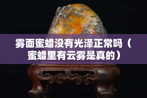 霧面蜜蠟沒有光澤正常嗎（蜜蠟里有云霧是真的）