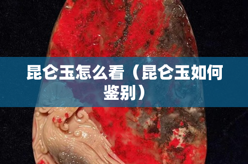 昆侖玉怎么看（昆侖玉如何鑒別）