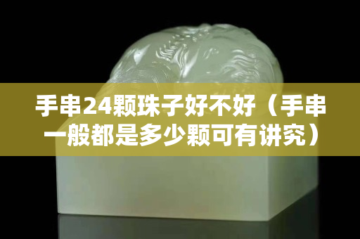 手串24顆珠子好不好（手串一般都是多少顆可有講究）