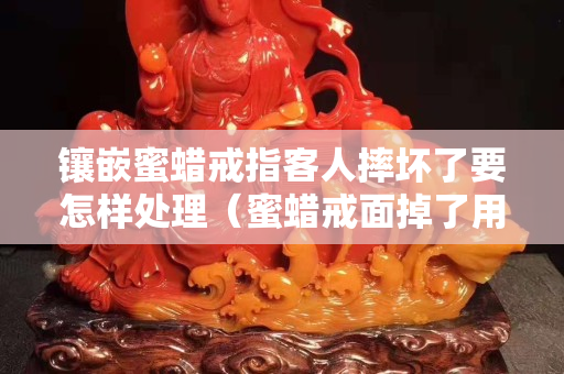 鑲嵌蜜蠟戒指客人摔壞了要怎樣處理（蜜蠟戒面掉了用什么膠最好）