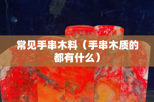 常見手串木料（手串木質的都有什么）