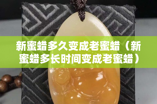 新蜜蠟多久變成老蜜蠟（新蜜蠟多長時間變成老蜜蠟）
