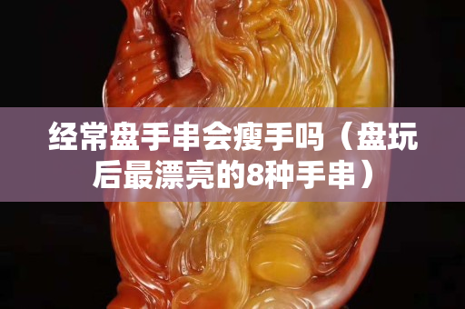 經常盤手串會瘦手嗎（盤玩后最漂亮的8種手串）