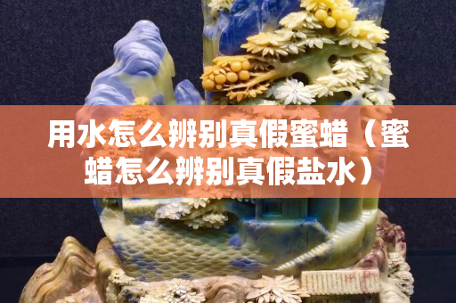 用水怎么辨別真假蜜蠟（蜜蠟怎么辨別真假鹽水）