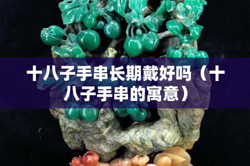 十八子手串長期戴好嗎（十八子手串的寓意）