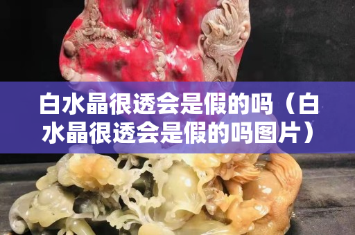 白水晶很透會是假的嗎（白水晶很透會是假的嗎圖片）