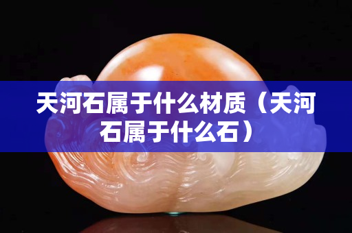 天河石屬于什么材質（天河石屬于什么石）