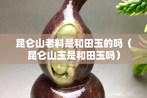昆侖山老料是和田玉的嗎（昆侖山玉是和田玉嗎）