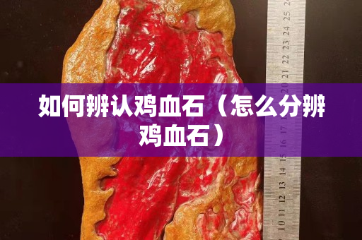 如何辨認雞血石（怎么分辨雞血石）