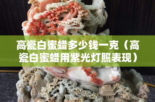 高瓷白蜜蠟多少錢一克（高瓷白蜜蠟用紫光燈照表現）