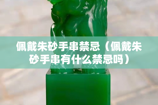 佩戴朱砂手串禁忌（佩戴朱砂手串有什么禁忌嗎）
