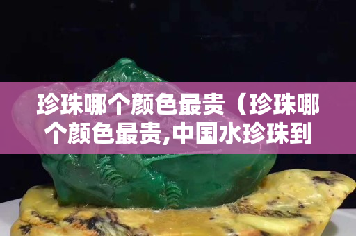 珍珠哪個顏色最貴（珍珠哪個顏色最貴,中國水珍珠到底貴嗎中國水珍珠）