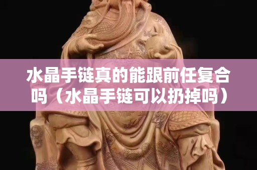 水晶手鏈真的能跟前任復合嗎（水晶手鏈可以扔掉嗎）