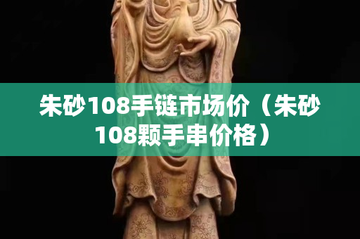 朱砂108手鏈市場價（朱砂108顆手串價格）