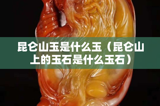 昆侖山玉是什么玉（昆侖山上的玉石是什么玉石）