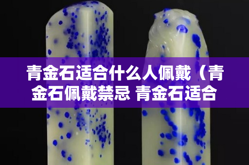 青金石適合什么人佩戴（青金石佩戴禁忌 青金石適合什么人佩戴）
