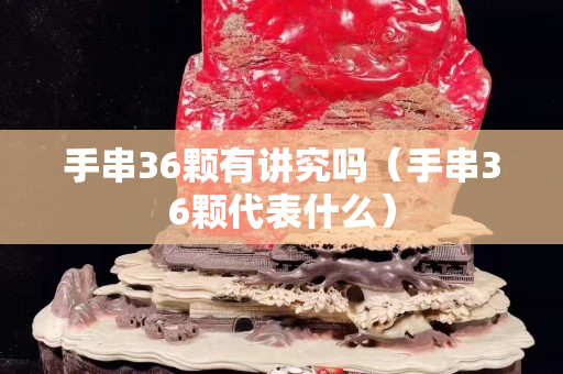 手串36顆有講究嗎（手串36顆代表什么）