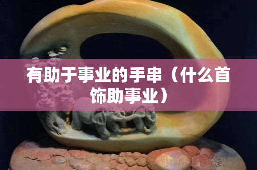 有助于事業的手串（什么首飾助事業）