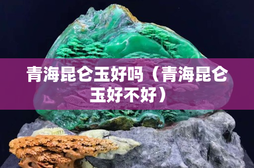青海昆侖玉好嗎（青海昆侖玉好不好）