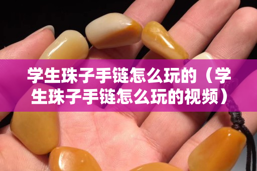 學生珠子手鏈怎么玩的（學生珠子手鏈怎么玩的視頻）