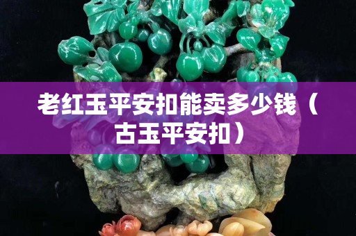 老紅玉平安扣能賣多少錢（古玉平安扣）