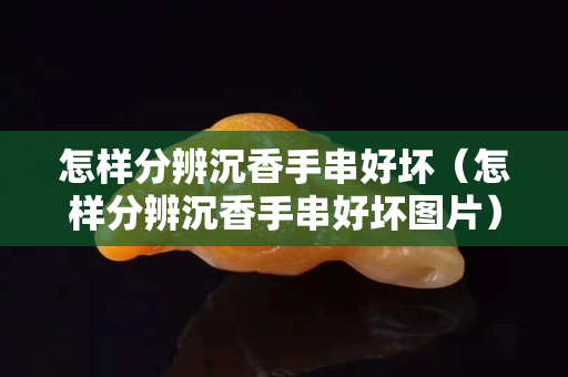 怎樣分辨沉香手串好壞（怎樣分辨沉香手串好壞圖片）