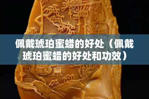 佩戴琥珀蜜蠟的好處（佩戴琥珀蜜蠟的好處和功效）