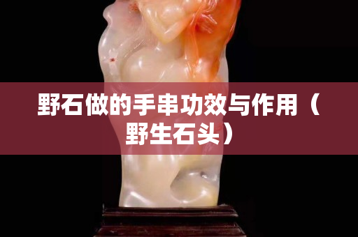 野石做的手串功效與作用（野生石頭）