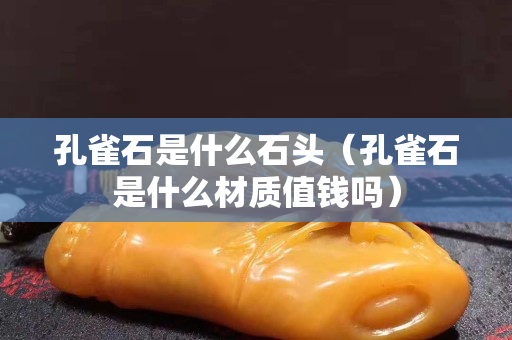 孔雀石是什么石頭（孔雀石是什么材質值錢嗎）