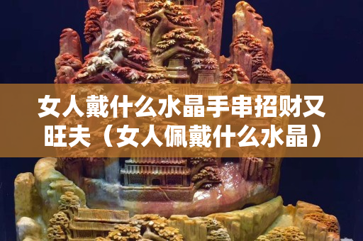 女人戴什么水晶手串招財又旺夫（女人佩戴什么水晶）