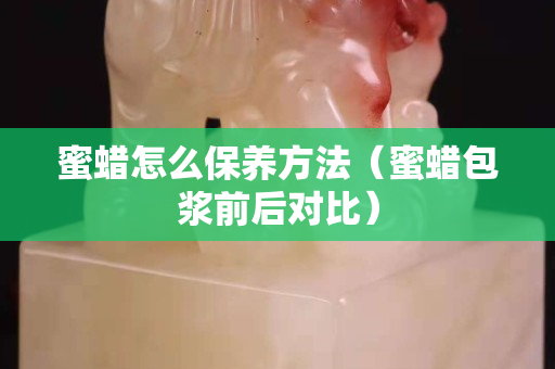 蜜蠟怎么保養方法（蜜蠟包漿前后對比）