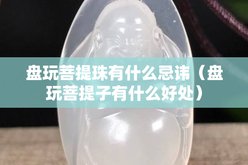 盤玩菩提珠有什么忌諱（盤玩菩提子有什么好處）