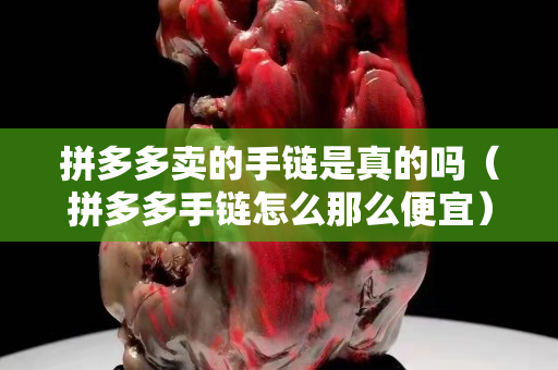 拼多多賣的手鏈是真的嗎（拼多多手鏈怎么那么便宜）