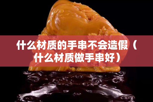 什么材質的手串不會造假（什么材質做手串好）