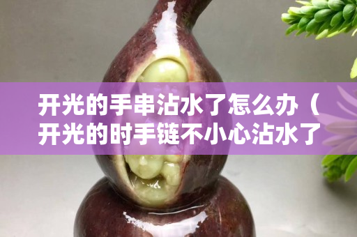 開光的手串沾水了怎么辦（開光的時手鏈不小心沾水了）