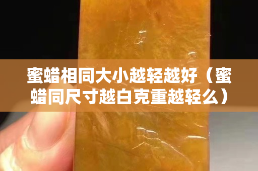 蜜蠟相同大小越輕越好（蜜蠟同尺寸越白克重越輕么）