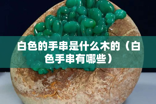 白色的手串是什么木的（白色手串有哪些）