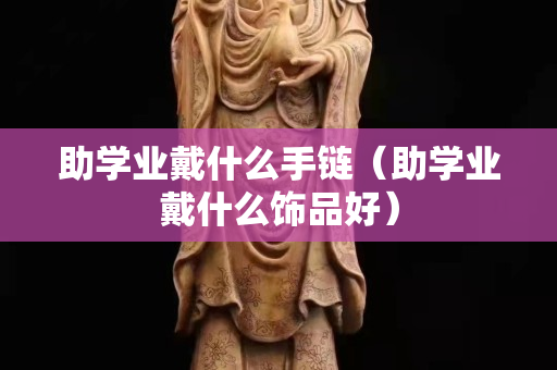 助學業戴什么手鏈（助學業戴什么飾品好）