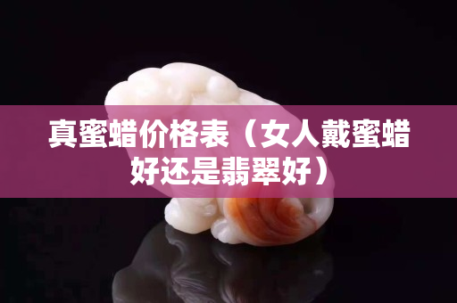 真蜜蠟價格表（女人戴蜜蠟好還是翡翠好）