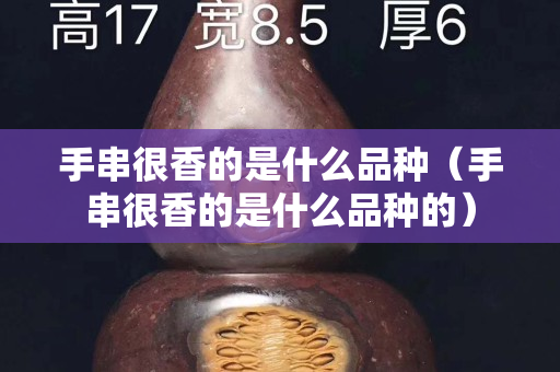 手串很香的是什么品種（手串很香的是什么品種的）