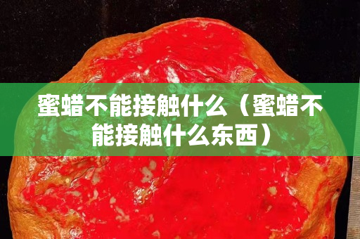 蜜蠟不能接觸什么（蜜蠟不能接觸什么東西）