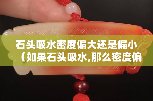 石頭吸水密度偏大還是偏小（如果石頭吸水,那么密度偏什么）