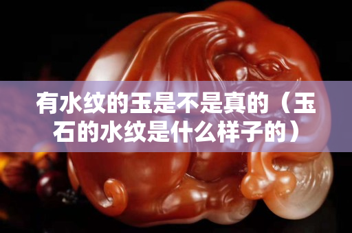 有水紋的玉是不是真的（玉石的水紋是什么樣子的）