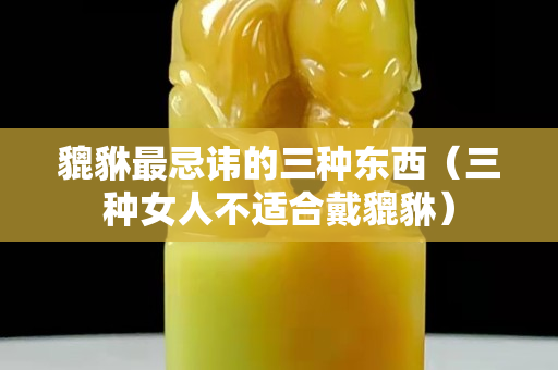 貔貅最忌諱的三種東西（三種女人不適合戴貔貅）