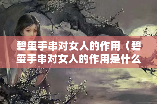 碧璽手串對女人的作用（碧璽手串對女人的作用是什么）