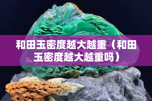和田玉密度越大越重（和田玉密度越大越重嗎）
